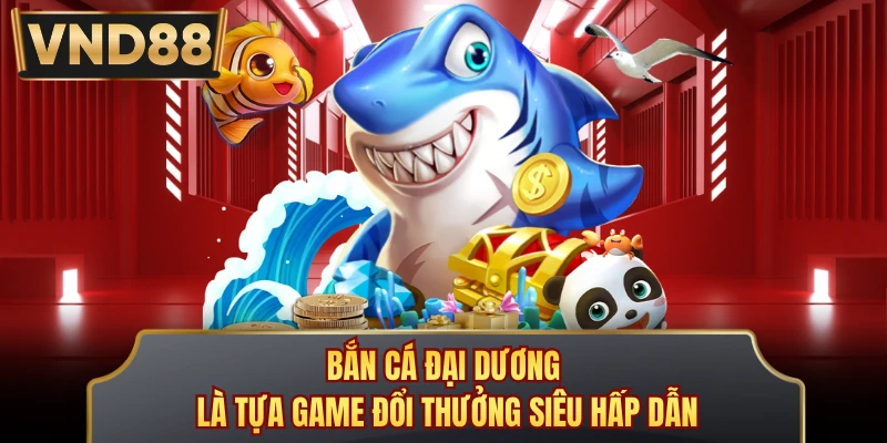 Bắn cá đại dương là tựa game đổi thưởng siêu hấp dẫn