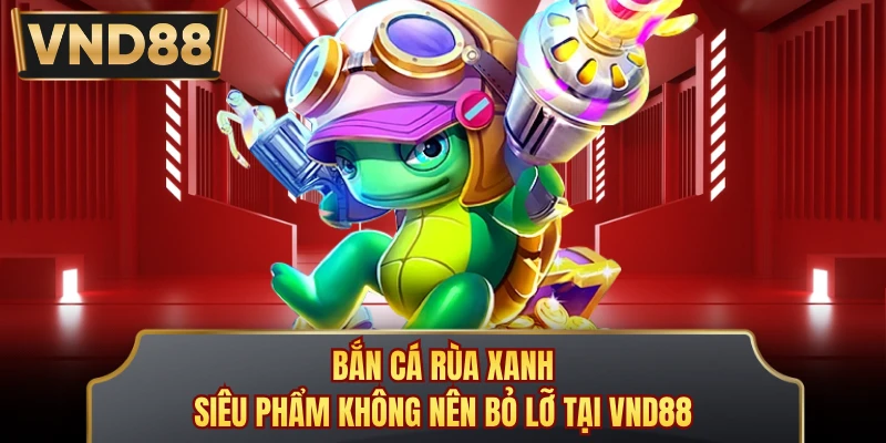 Bắn Cá Rùa Xanh - Siêu Phẩm Không Nên Bỏ Lỡ Tại VND88