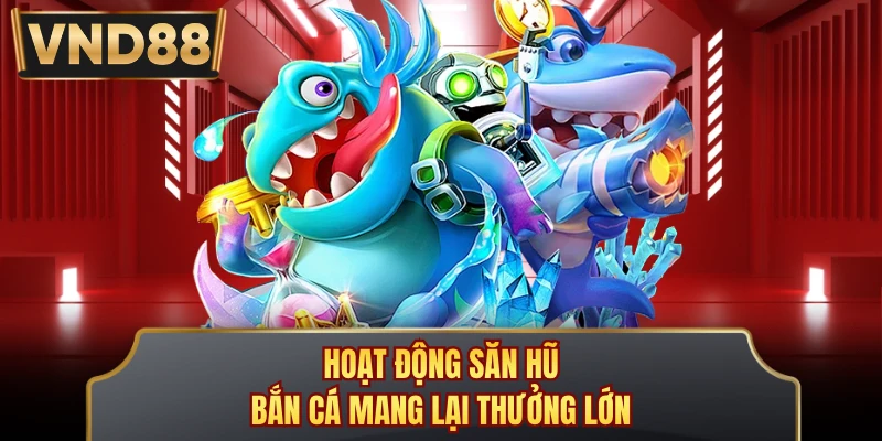Hoạt động săn hũ bắn cá mang lại thưởng lớn