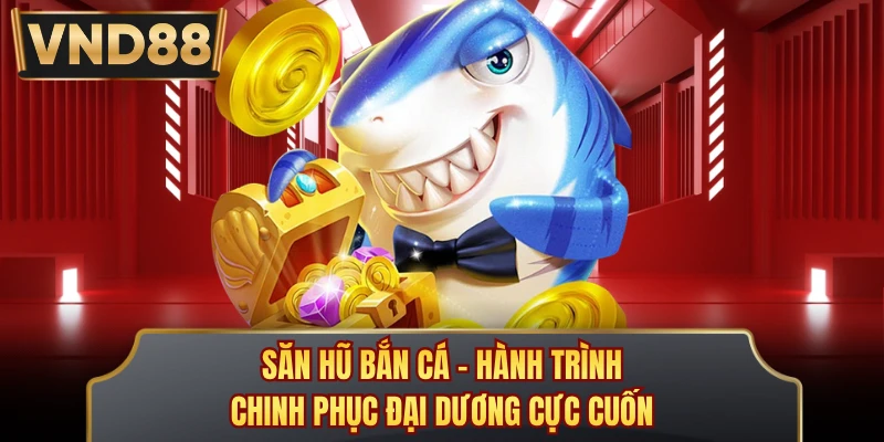 Săn Hũ Bắn Cá - Hành Trình Chinh Phục Đại Dương Cực Cuốn