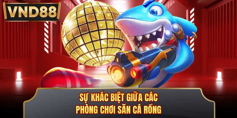 Sự khác biệt giữa các phòng chơi săn Cá Rồng