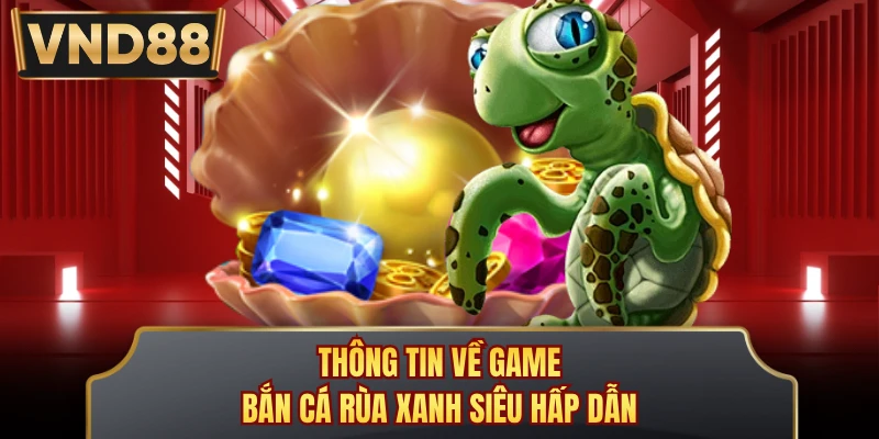 Thông tin về game Bắn Cá Rùa Xanh siêu hấp dẫn